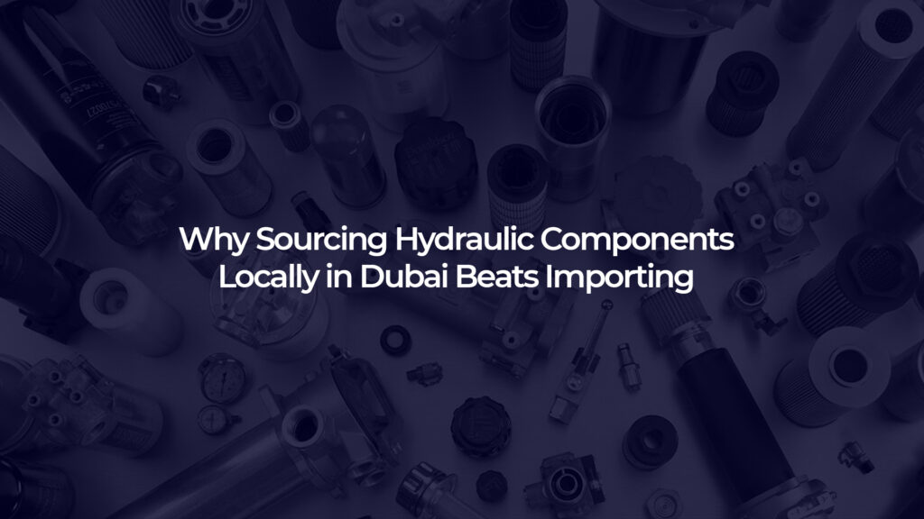 Why Sourcing Hydraulic Components Locally in Dubai Beats Importing